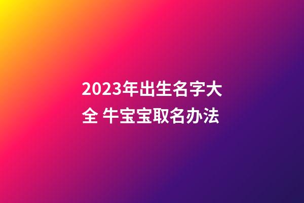 2023年出生名字大全 牛宝宝取名办法